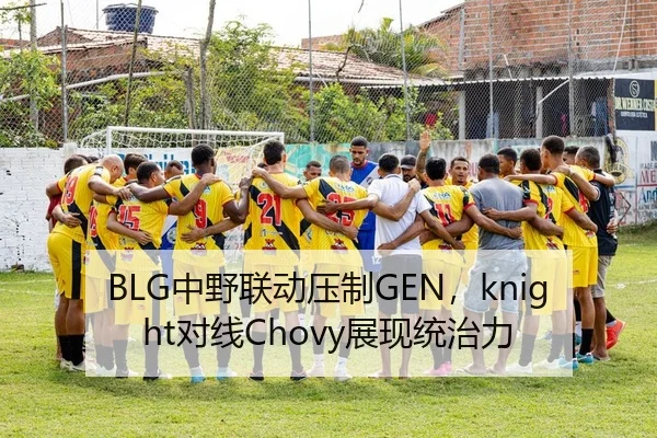 BLG中野联动压制GEN，knight对线Chovy展现统治力